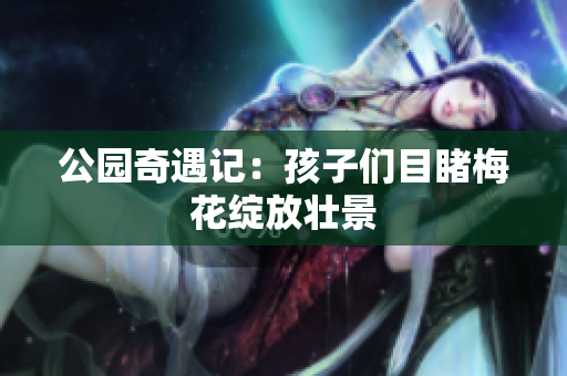 公园奇遇记：孩子们目睹梅花绽放壮景