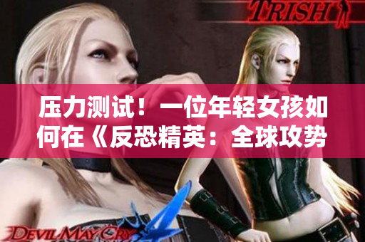 压力测试！一位年轻女孩如何在《反恐精英：全球攻势》中排除焦虑情绪？
