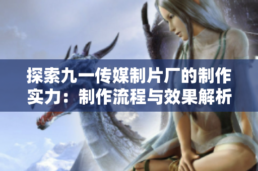 探索九一传媒制片厂的制作实力：制作流程与效果解析