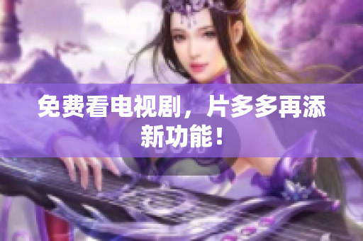 免费看电视剧，片多多再添新功能！