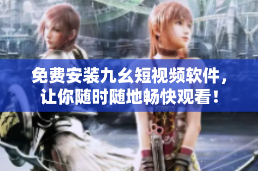 免费安装九幺短视频软件，让你随时随地畅快观看！