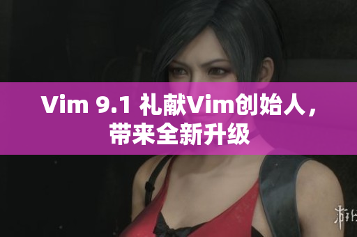 Vim 9.1 礼献Vim创始人，带来全新升级