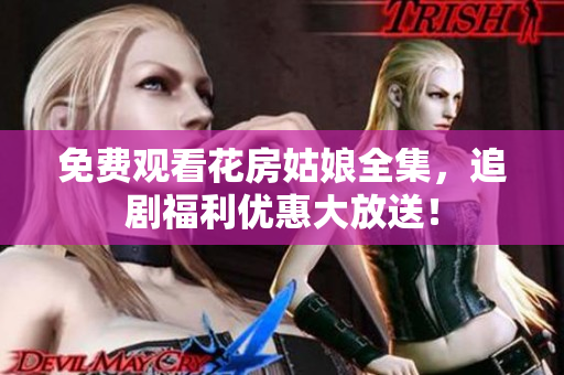 免费观看花房姑娘全集，追剧福利优惠大放送！