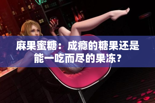 麻果蜜糖：成瘾的糖果还是能一吃而尽的果冻？