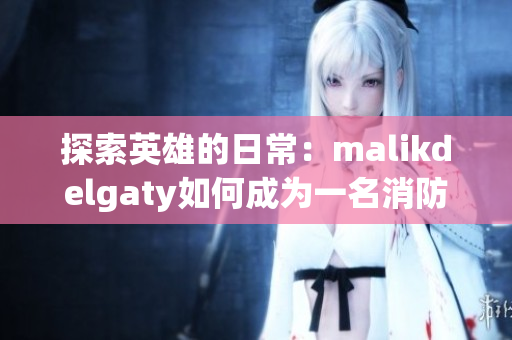 探索英雄的日常：malikdelgaty如何成为一名消防员