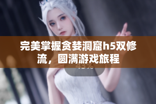 完美掌握贪婪洞窟h5双修流，圆满游戏旅程