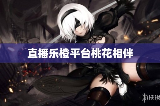 直播乐橙平台桃花相伴