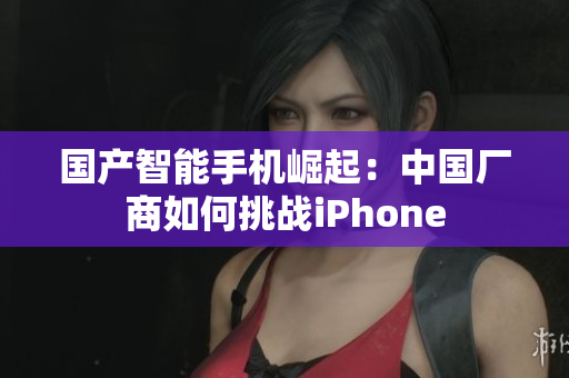 国产智能手机崛起：中国厂商如何挑战iPhone