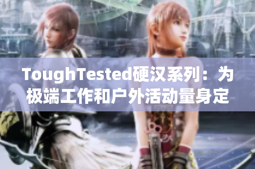 ToughTested硬汉系列：为极端工作和户外活动量身定制的最佳选项