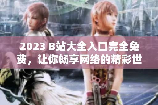 2023 B站大全入口完全免费，让你畅享网络的精彩世界