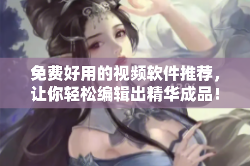 免费好用的视频软件推荐，让你轻松编辑出精华成品！