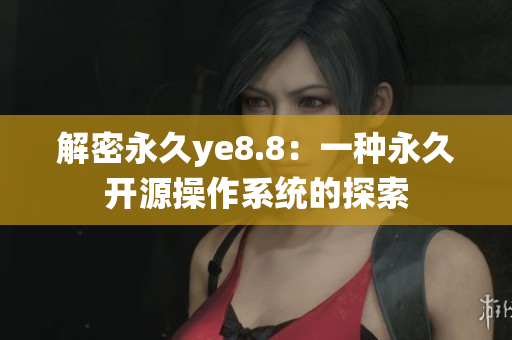 解密永久ye8.8：一种永久开源操作系统的探索