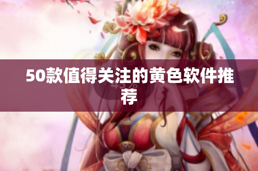 50款值得关注的黄色软件推荐