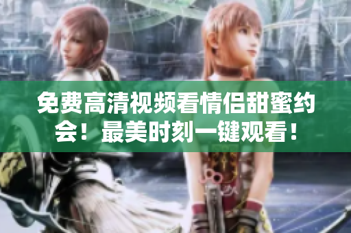 免费高清视频看情侣甜蜜约会！最美时刻一键观看！