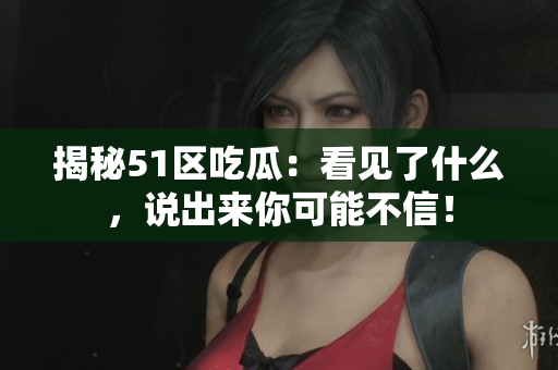 揭秘51区吃瓜：看见了什么，说出来你可能不信！