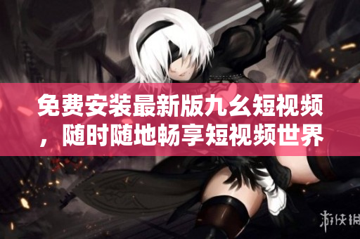 免费安装最新版九幺短视频，随时随地畅享短视频世界！