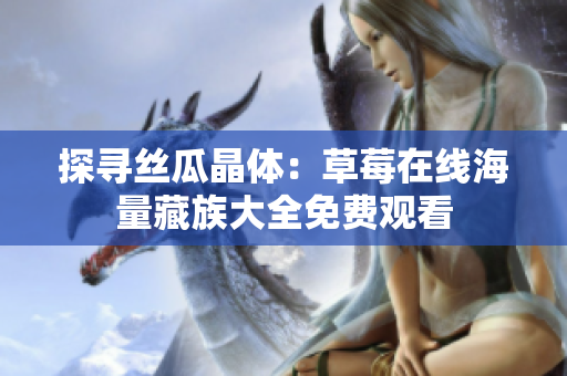 探寻丝瓜晶体：草莓在线海量藏族大全免费观看