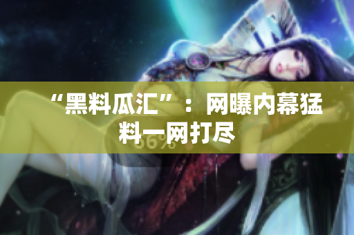 “黑料瓜汇”：网曝内幕猛料一网打尽