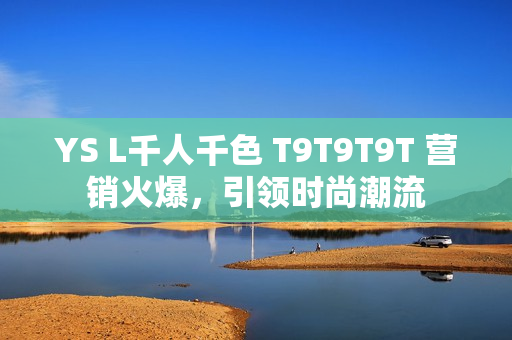 YS L千人千色 T9T9T9T 营销火爆，引领时尚潮流