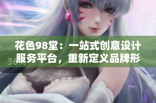 花色98堂：一站式创意设计服务平台，重新定义品牌形象