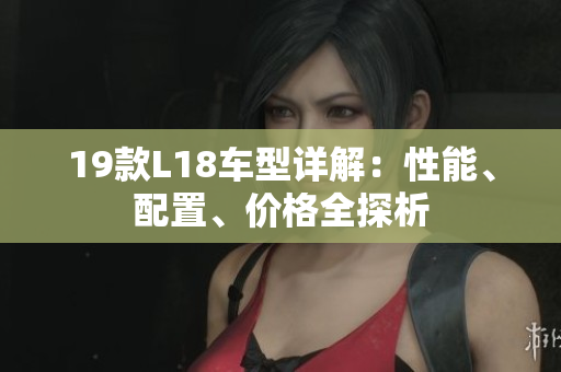 19款L18车型详解：性能、配置、价格全探析