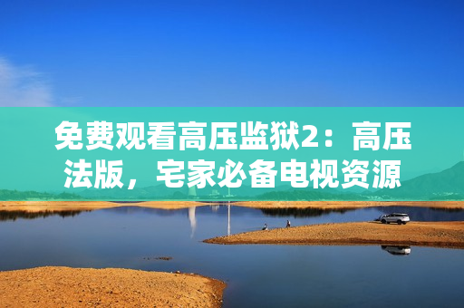 免费观看高压监狱2：高压法版，宅家必备电视资源