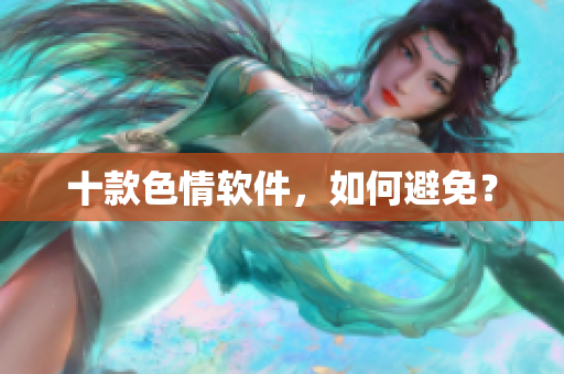 十款色情软件，如何避免？