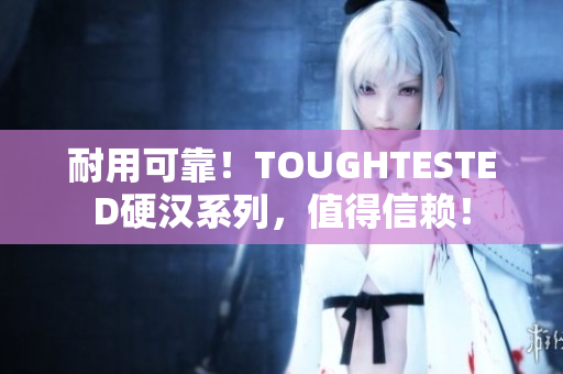 耐用可靠！TOUGHTESTED硬汉系列，值得信赖！