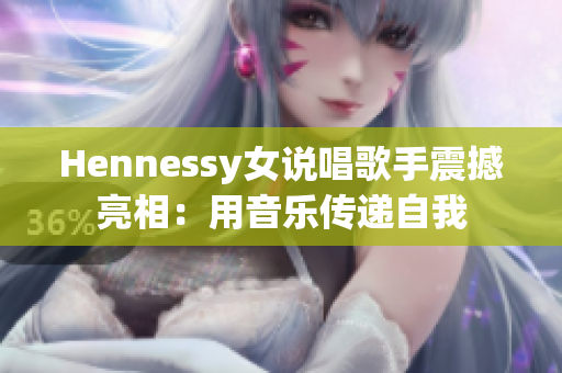 Hennessy女说唱歌手震撼亮相：用音乐传递自我