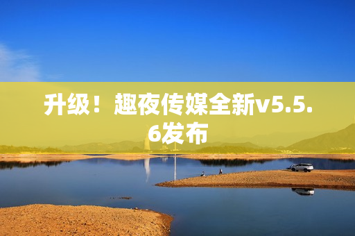 升级！趣夜传媒全新v5.5.6发布