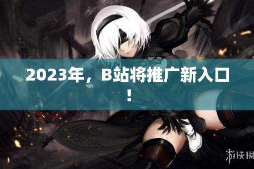 2023年，B站将推广新入口！