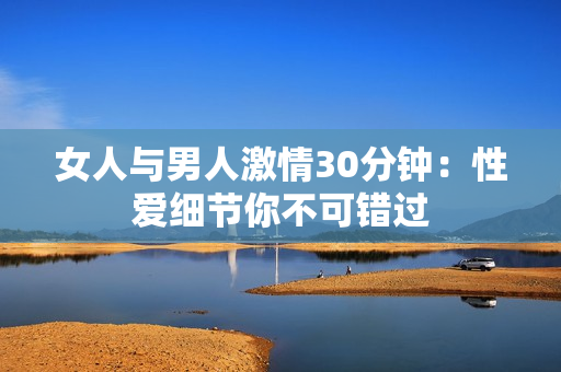 女人与男人激情30分钟：性爱细节你不可错过