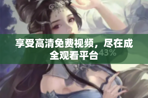 享受高清免费视频，尽在成全观看平台