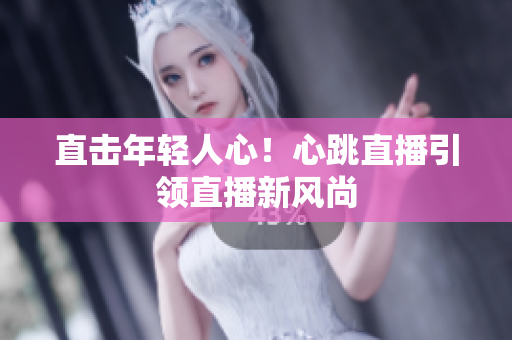 直击年轻人心！心跳直播引领直播新风尚