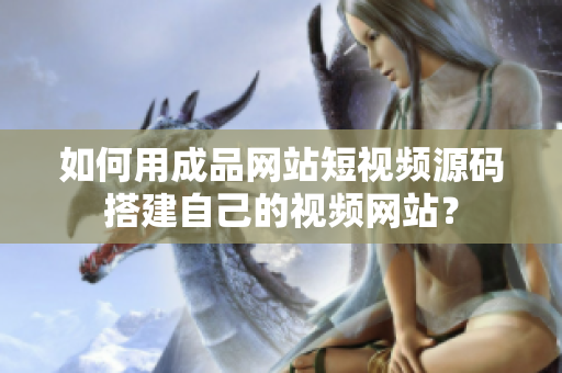如何用成品网站短视频源码搭建自己的视频网站？