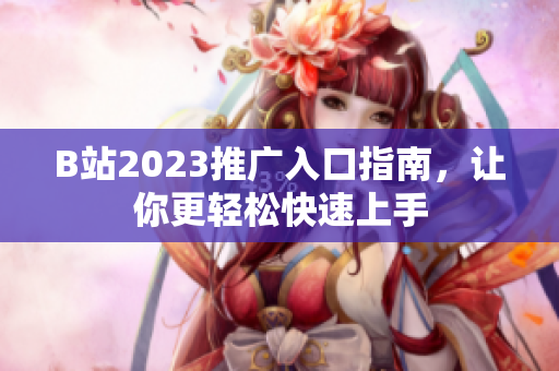 B站2023推广入口指南，让你更轻松快速上手