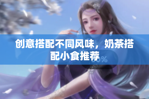 创意搭配不同风味，奶茶搭配小食推荐