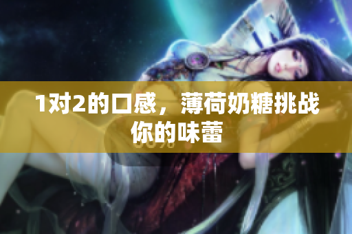 1对2的口感，薄荷奶糖挑战你的味蕾