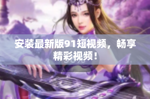 安装最新版91短视频，畅享精彩视频！