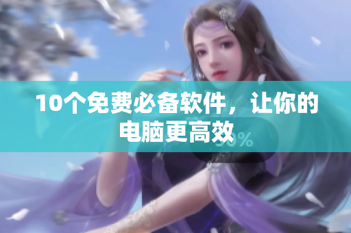 10个免费必备软件，让你的电脑更高效