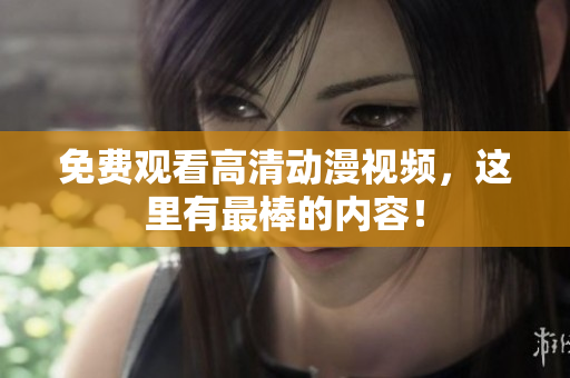 免费观看高清动漫视频，这里有最棒的内容！