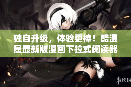 独自升级，体验更棒！酷漫屋最新版漫画下拉式阅读器