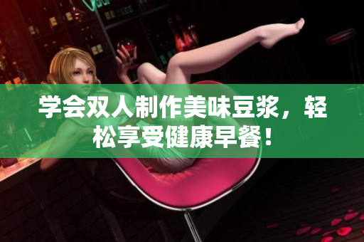 学会双人制作美味豆浆，轻松享受健康早餐！