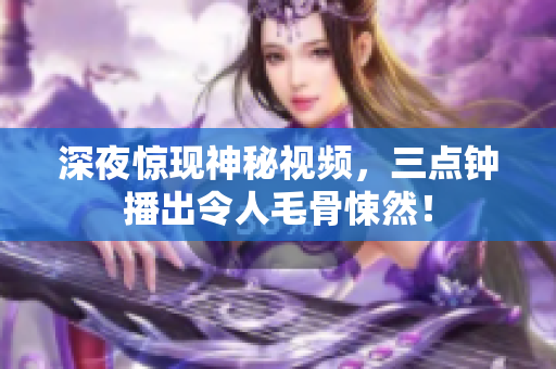 深夜惊现神秘视频，三点钟播出令人毛骨悚然！