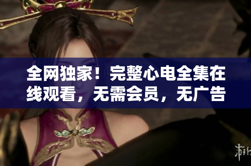 全网独家！完整心电全集在线观看，无需会员，无广告！