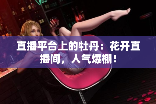 直播平台上的牡丹：花开直播间，人气爆棚！