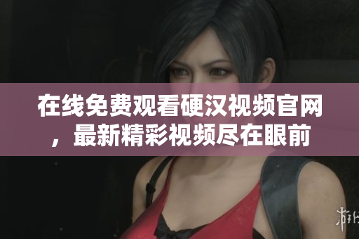 在线免费观看硬汉视频官网，最新精彩视频尽在眼前