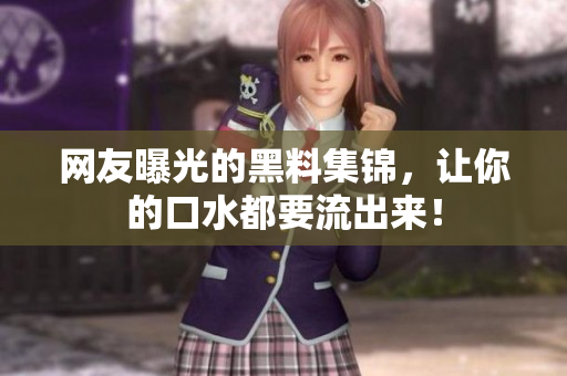 网友曝光的黑料集锦，让你的口水都要流出来！