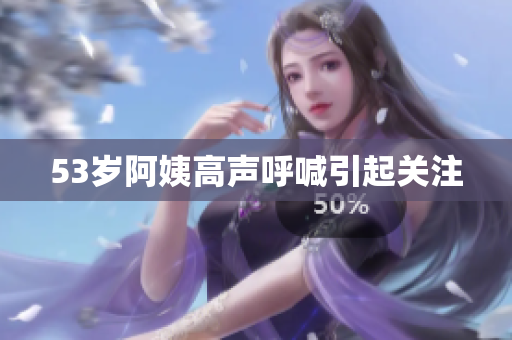 53岁阿姨高声呼喊引起关注