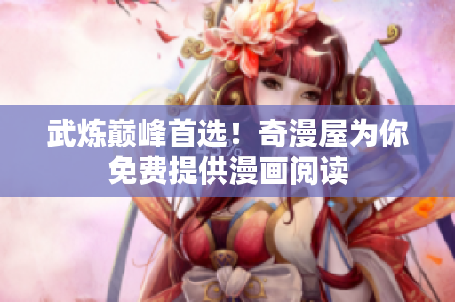 武炼巅峰首选！奇漫屋为你免费提供漫画阅读